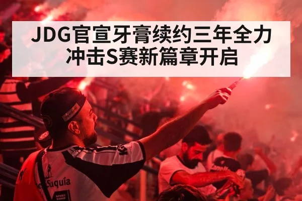 JDG官宣牙膏续约三年全力冲击S赛新篇章开启
