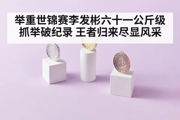 举重世锦赛李发彬六十一公斤级抓举破纪录 王者归来尽显风采