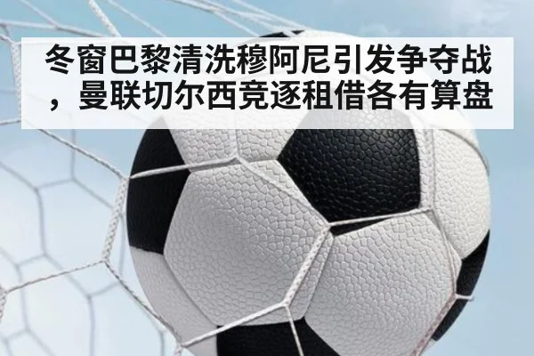 冬窗巴黎清洗穆阿尼引发争夺战，曼联切尔西竞逐租借各有算盘
