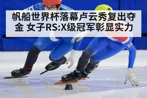 帆船世界杯落幕卢云秀复出夺金 女子RS:X级冠军彰显实力