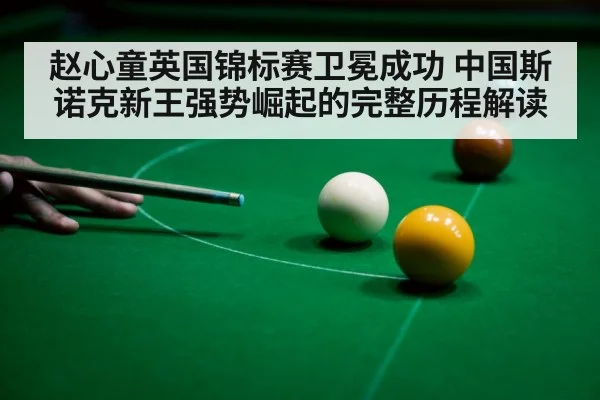 赵心童英国锦标赛卫冕成功 中国斯诺克新王强势崛起的完整历程解读