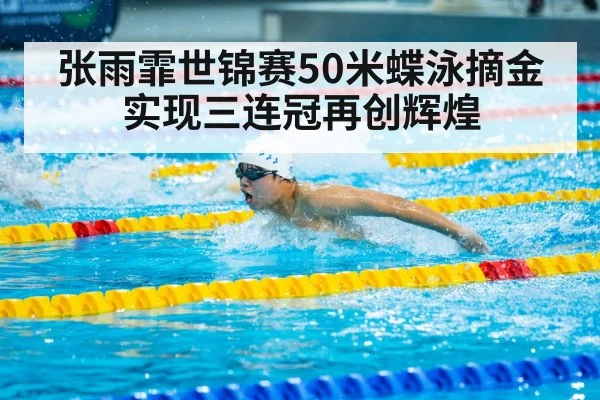 张雨霏世锦赛50米蝶泳摘金实现三连冠再创辉煌