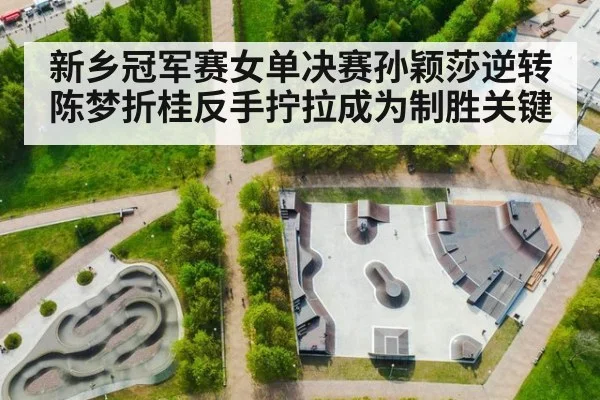 新乡冠军赛女单决赛孙颖莎逆转陈梦折桂反手拧拉成为制胜关键