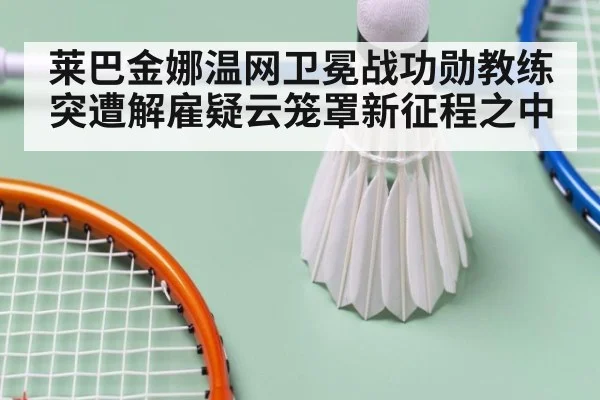莱巴金娜温网卫冕战功勋教练突遭解雇疑云笼罩新征程之中
